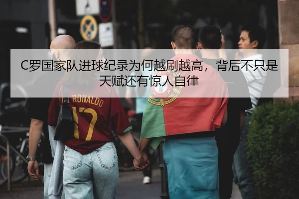 C罗国家队进球纪录为何越刷越高，背后不只是天赋还有惊人自律
