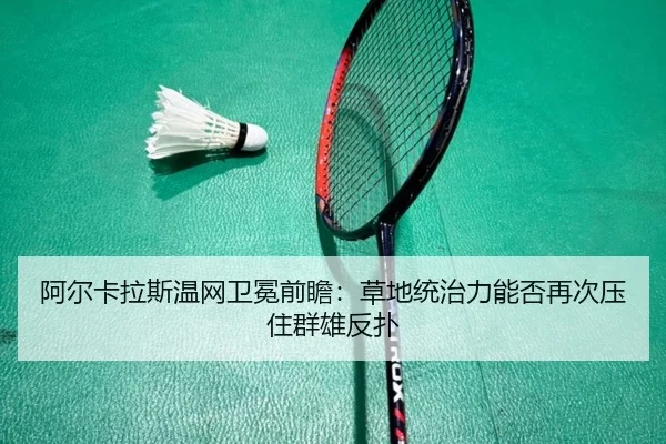 阿尔卡拉斯温网卫冕前瞻：草地统治力能否再次压住群雄反扑 - sporttery.cn